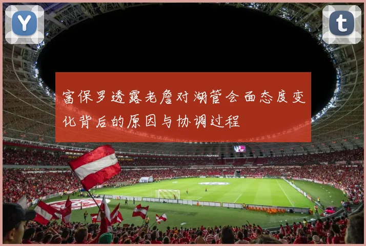 富保罗透露老詹对湖管会面态度变化背后的原因与协调过程