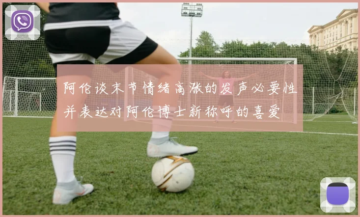 阿伦谈末节情绪高涨的发声必要性并表达对阿伦博士新称呼的喜爱
