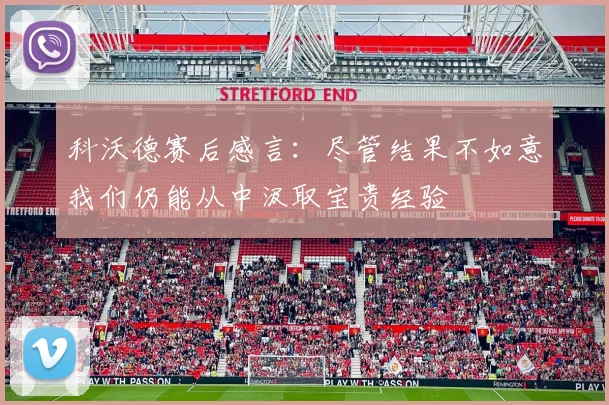 科沃德赛后感言：尽管结果不如意我们仍能从中汲取宝贵经验