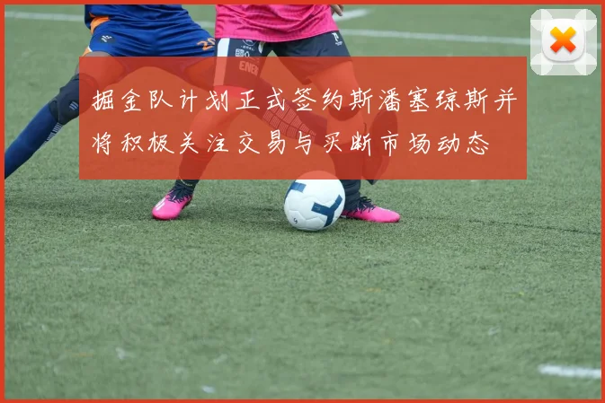 掘金队计划正式签约斯潘塞琼斯并将积极关注交易与买断市场动态