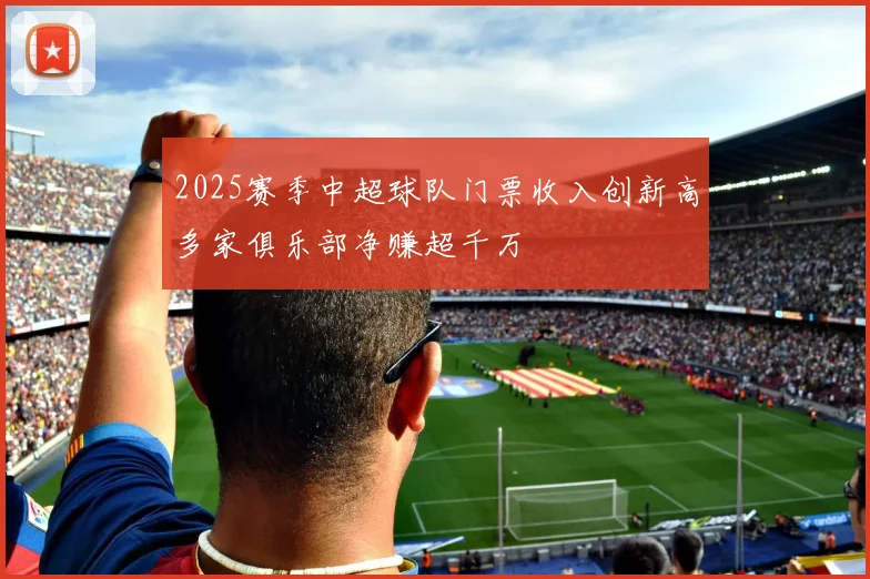 2025赛季中超球队门票收入创新高多家俱乐部净赚超千万