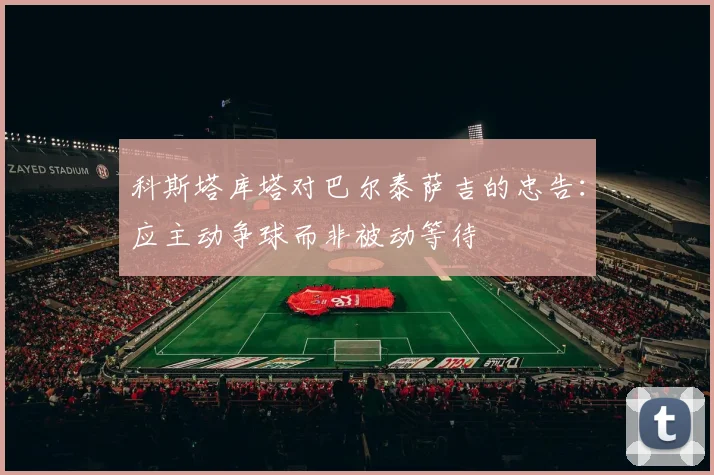 科斯塔库塔对巴尔泰萨吉的忠告：应主动争球而非被动等待