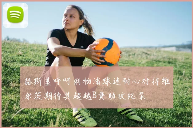 赫斯基呼吁利物浦球迷耐心对待维尔茨期待其超越B费助攻纪录