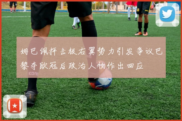 姆巴佩抨击极右翼势力引发争议巴黎夺欧冠后政治人物作出回应