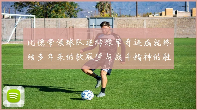 比德带领球队逆转绿军奇迹成就终结多年来的软冠梦与战斗精神的胜利
