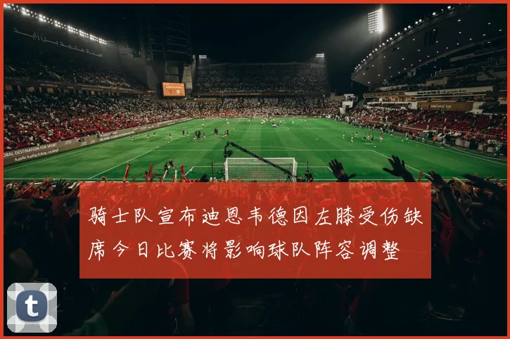 骑士队宣布迪恩韦德因左膝受伤缺席今日比赛将影响球队阵容调整