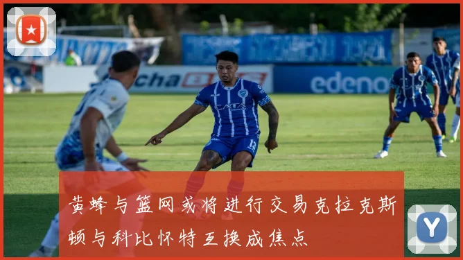 黄蜂与篮网或将进行交易克拉克斯顿与科比怀特互换成焦点