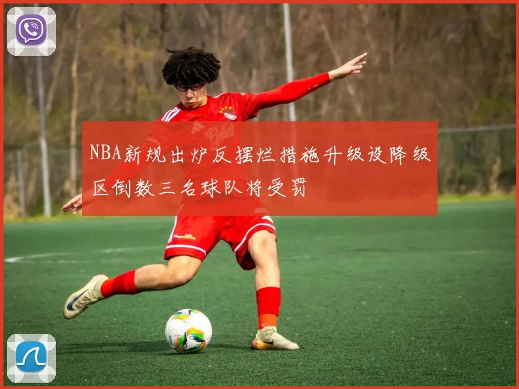 NBA新规出炉反摆烂措施升级设降级区倒数三名球队将受罚