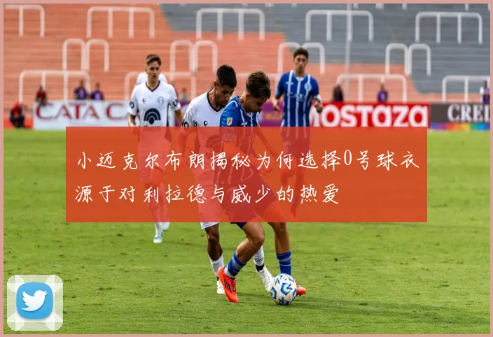 小迈克尔布朗揭秘为何选择0号球衣源于对利拉德与威少的热爱