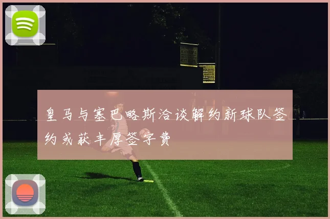 皇马与塞巴略斯洽谈解约新球队签约或获丰厚签字费