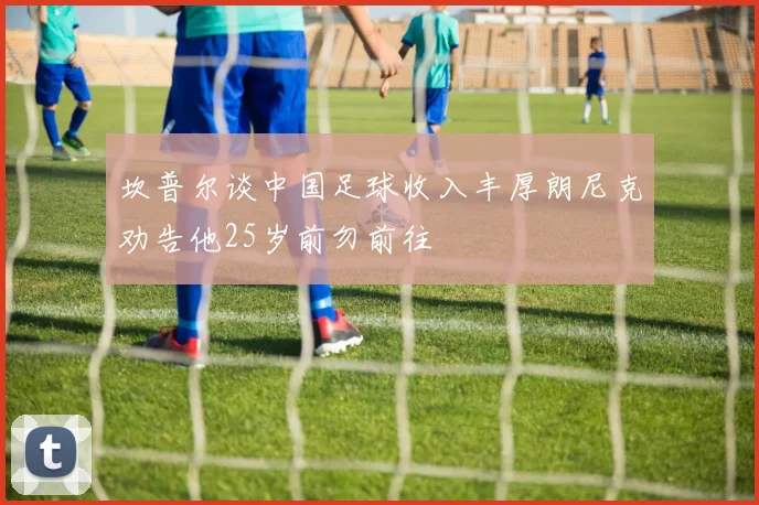 坎普尔谈中国足球收入丰厚朗尼克劝告他25岁前勿前往