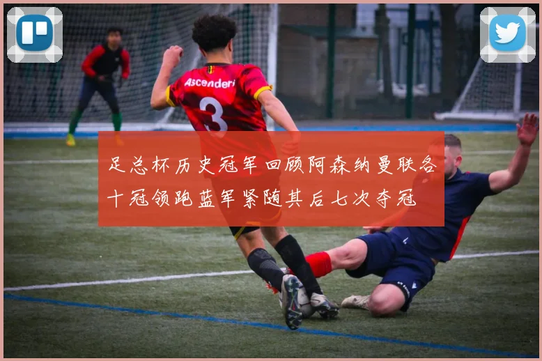 足总杯历史冠军回顾阿森纳曼联各十冠领跑蓝军紧随其后七次夺冠